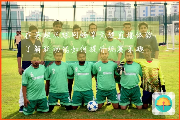 在英超买球网畅享无缝直播体验，了解新功能如何提升观赛乐趣