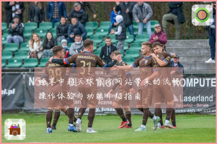 畅享中超买球官方网站带来的流畅操作体验与功能介绍指南