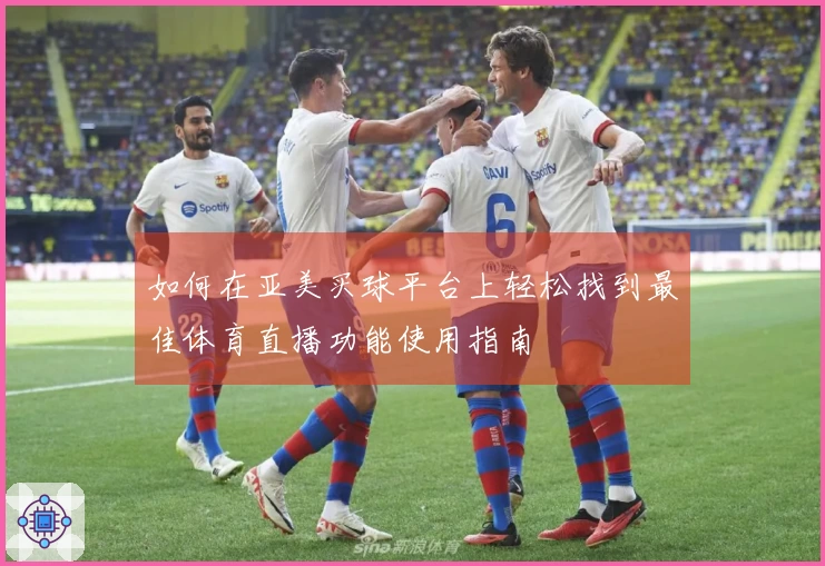 如何在亚美买球平台上轻松找到最佳体育直播功能使用指南