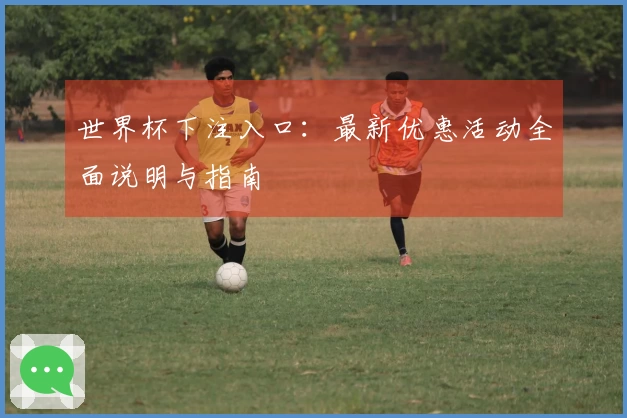 世界杯下注入口：最新优惠活动全面说明与指南