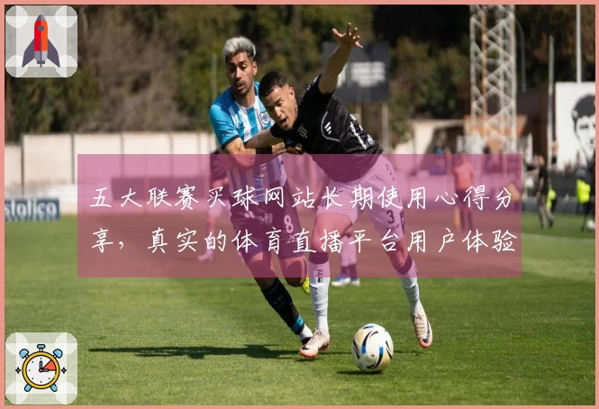 五大联赛买球网站长期使用心得分享，真实的体育直播平台用户体验报告