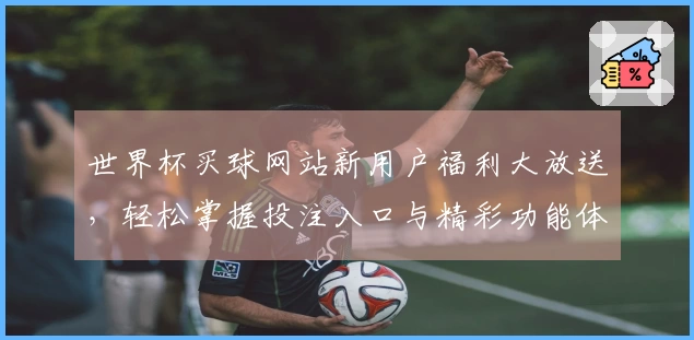 世界杯买球网站新用户福利大放送，轻松掌握投注入口与精彩功能体验