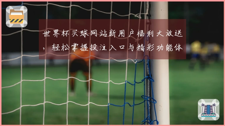 世界杯买球网站新用户福利大放送，轻松掌握投注入口与精彩功能体验