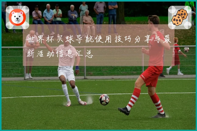 世界杯买球导航使用技巧分享与最新活动信息汇总