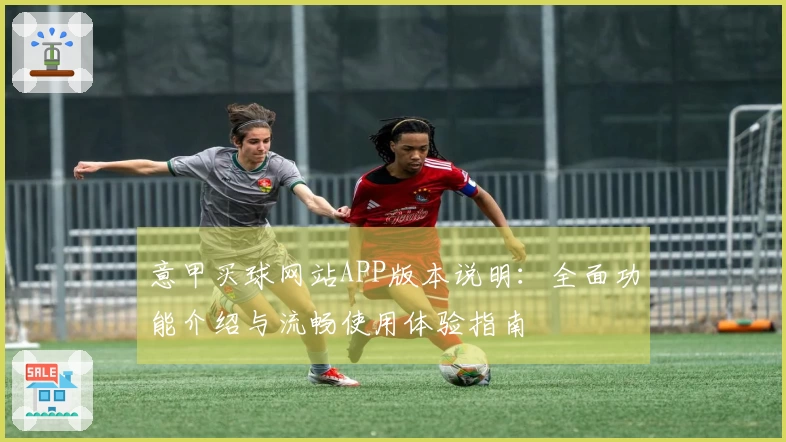 意甲买球网站APP版本说明：全面功能介绍与流畅使用体验指南
