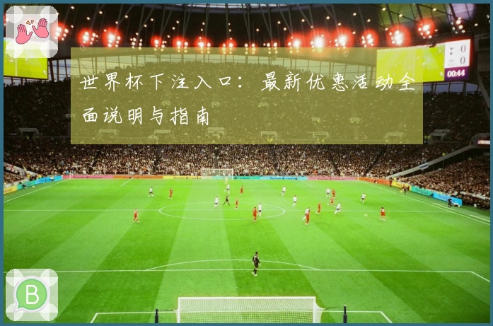 世界杯下注入口：最新优惠活动全面说明与指南