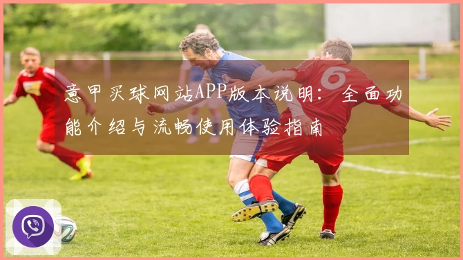 意甲买球网站APP版本说明：全面功能介绍与流畅使用体验指南